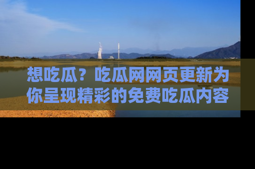 想吃瓜?吃瓜网网页更新为你呈现精彩的免费吃瓜内容!