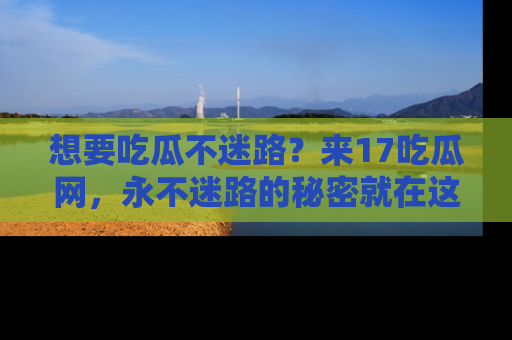 想要吃瓜不迷路?来17吃瓜网,永不迷路的秘密就在这里!