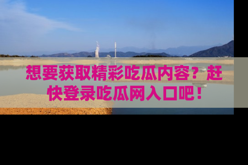 想要获取精彩吃瓜内容？赶快登录吃瓜网入口吧！