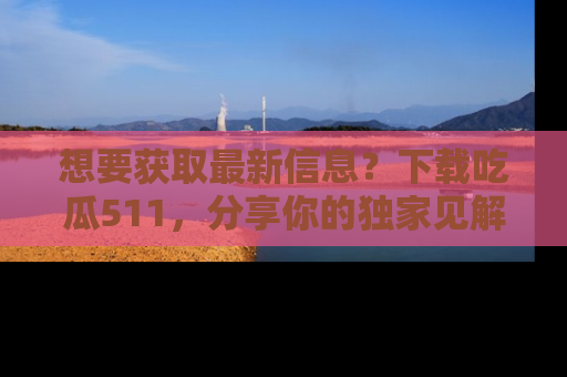 想要获取最新信息？下载吃瓜511，分享你的独家见解！