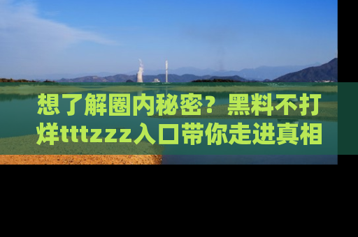 想了解圈内秘密?黑料不打烊tttzzz入口带你走进真相世界,赶紧浏览网址!