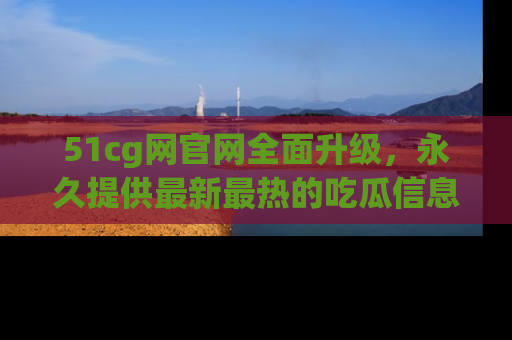 51cg网官网全面升级,永久提供最新最热的吃瓜信息,助你永远走在潮流前端!