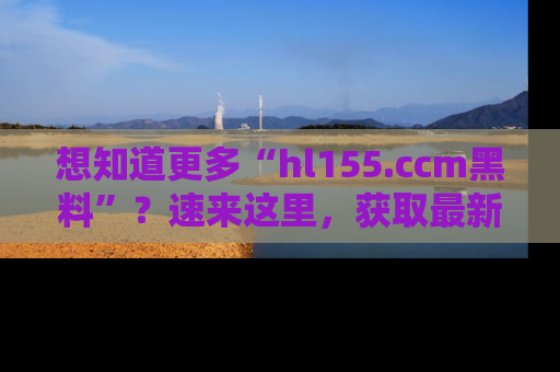 想知道更多“hl155.ccm黑料”？速来这里，获取最新入口和网址，不看可惜哦！