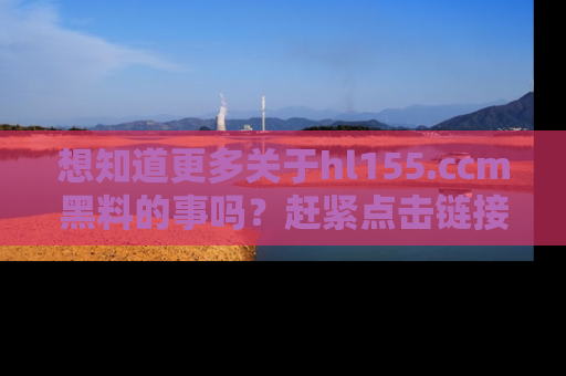 想知道更多关于hl155.ccm黑料的事吗？赶紧点击链接了解吧！
