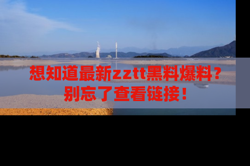 想知道最新zztt黑料爆料？别忘了查看链接！