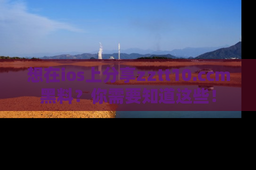 想在ios上分享zztt10.ccm黑料？你需要知道这些！