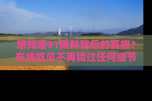 想知道91黑料背后的真相？在线吃瓜不再错过任何细节