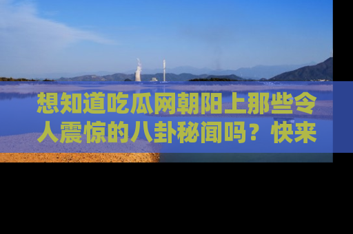 想知道吃瓜网朝阳上那些令人震惊的八卦秘闻吗？快来看看！