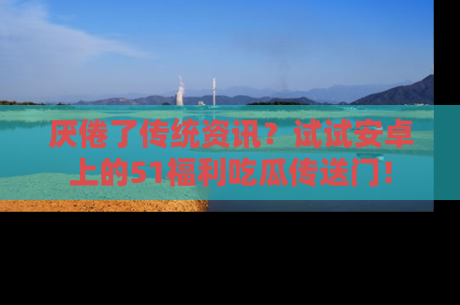 厌倦了传统资讯？试试安卓上的51福利吃瓜传送门！