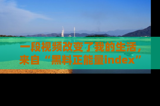 一段视频改变了我的生活，来自“黑料正能量index”的真实分享
