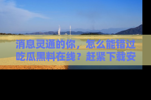 消息灵通的你，怎么能错过吃瓜黑料在线？赶紧下载安装苹果版，瓜果随手可得！