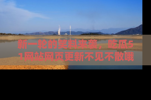 新一轮的笑料来袭，吃瓜51网站网页更新不见不散哦！