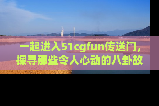 一起进入51cgfun传送门，探寻那些令人心动的八卦故事吧！