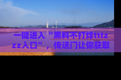 一键进入“黑料不打烊tttzzz入口”，传送门让你获取即时娱乐新闻