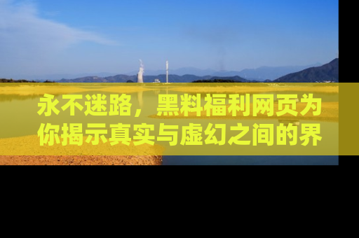 永不迷路，黑料福利网页为你揭示真实与虚幻之间的界限