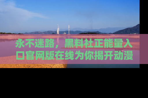 永不迷路，黑料社正能量入口官网版在线为你揭开动漫游戏的神秘面纱