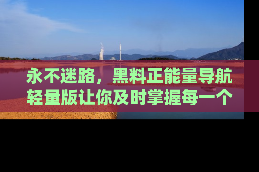 永不迷路，黑料正能量导航轻量版让你及时掌握每一个劲爆消息！