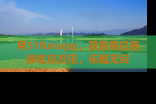 用51funapp，获取每日新鲜吃瓜资讯，乐趣无穷