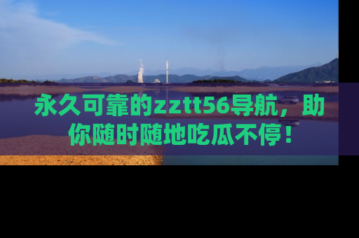 永久可靠的zztt56导航，助你随时随地吃瓜不停！