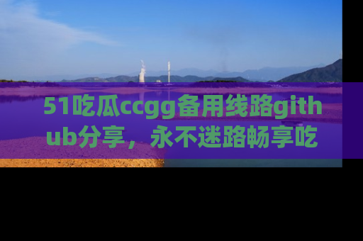 51吃瓜ccgg备用线路github分享,永不迷路畅享吃瓜乐趣