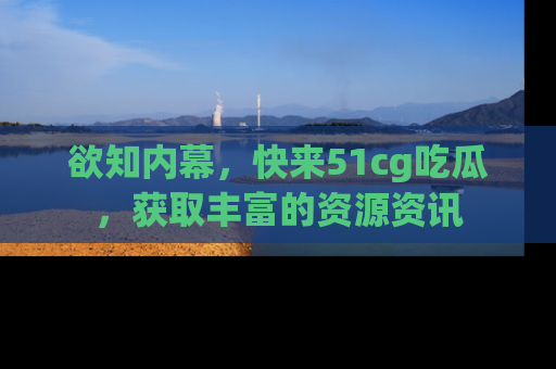 欲知内幕，快来51cg吃瓜，获取丰富的资源资讯