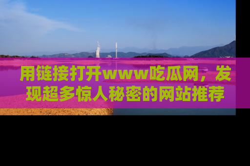 用链接打开www吃瓜网，发现超多惊人秘密的网站推荐！