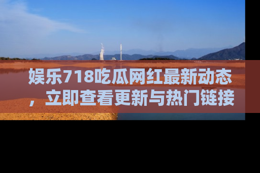 娱乐718吃瓜网红最新动态，立即查看更新与热门链接吧！