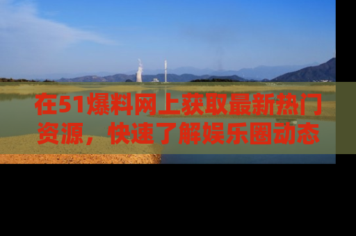 在51爆料网上获取最新热门资源,快速了解娱乐圈动态