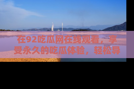 在92吃瓜网在线观看,享受永久的吃瓜体验,轻松导航追踪热门话题!