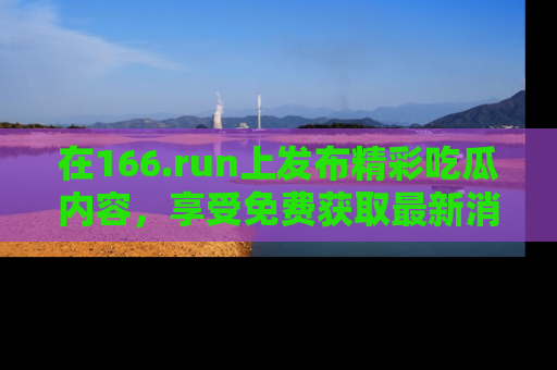 在166.run上发布精彩吃瓜内容,享受免费获取最新消息的乐趣!