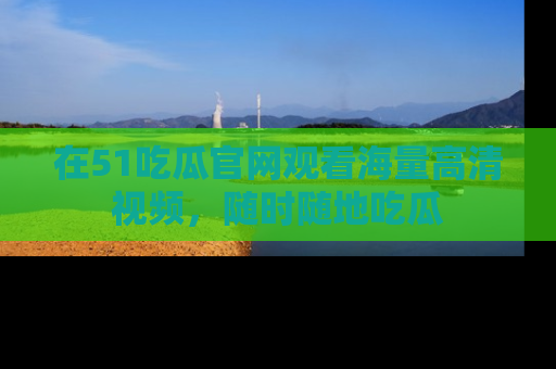 在51吃瓜官网观看海量高清视频,随时随地吃瓜