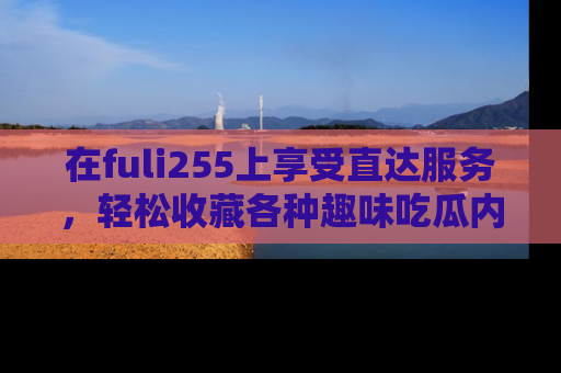 在fuli255上享受直达服务,轻松收藏各种趣味吃瓜内容,陪你欢笑!
