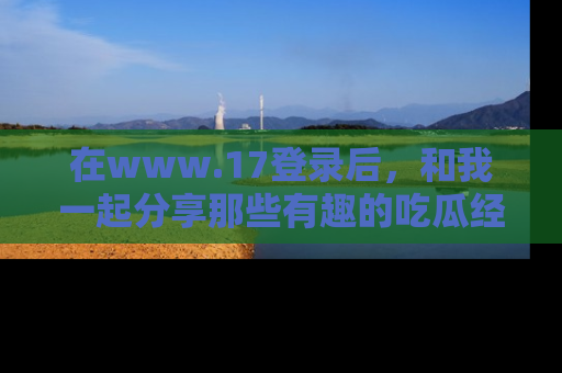 在www.17登录后,和我一起分享那些有趣的吃瓜经历吧!