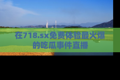 在718.sx免费体验最火爆的吃瓜事件直播