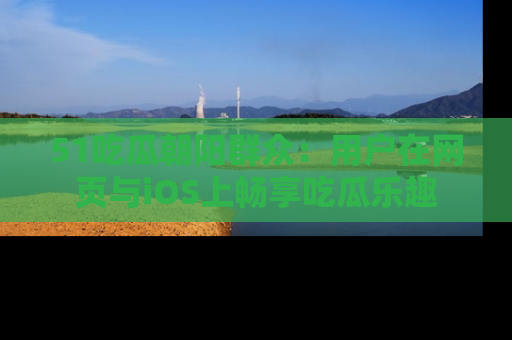 51吃瓜朝阳群众：用户在网页与iOS上畅享吃瓜乐趣