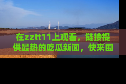在zztt11上观看,链接提供最热的吃瓜新闻,快来围观!