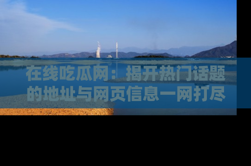在线吃瓜网:揭开热门话题的地址与网页信息一网打尽