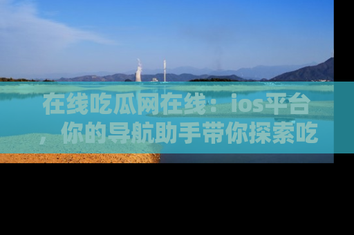在线吃瓜网在线：ios平台，你的导航助手带你探索吃瓜新天地！