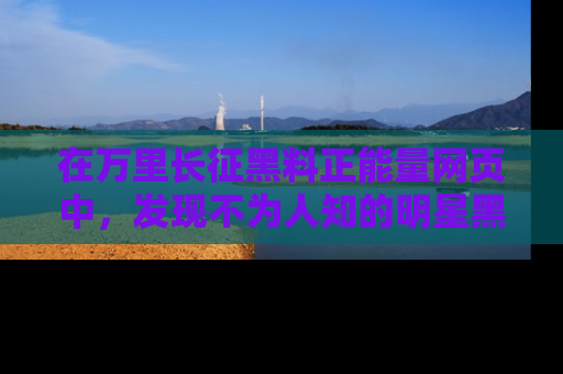 在万里长征黑料正能量网页中,发现不为人知的明星黑料与积极能量