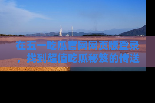 在五一吃瓜官网网页版登录,找到超值吃瓜秘笈的传送门!