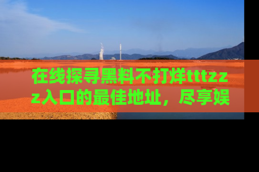 在线探寻黑料不打烊tttzzz入口的最佳地址，尽享娱乐圈八卦盛宴！