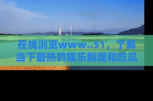 在线浏览www..51，了解当下最热的娱乐新闻和吃瓜话题