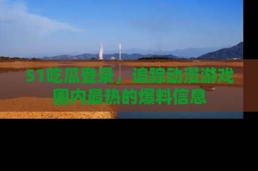 51吃瓜登录，追踪动漫游戏圈内最热的爆料信息