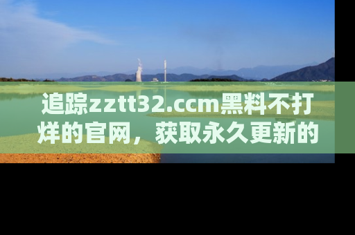 追踪zztt32.ccm黑料不打烊的官网,获取永久更新的娱乐圈内幕,做个资深吃瓜群众!