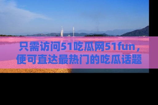 只需访问51吃瓜网51fun,便可直达最热门的吃瓜话题和资讯