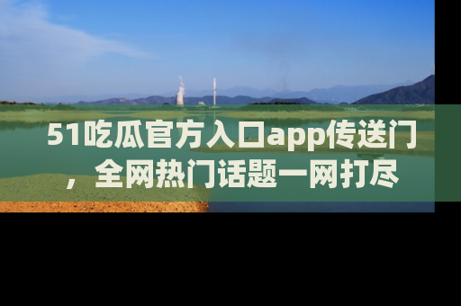 51吃瓜官方入口app传送门，全网热门话题一网打尽
