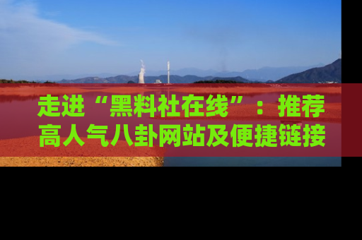 走进“黑料社在线”:推荐高人气八卦网站及便捷链接的全面指南