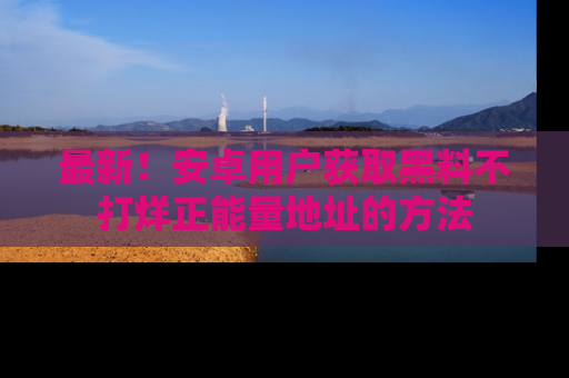 最新!安卓用户获取黑料不打烊正能量地址的方法
