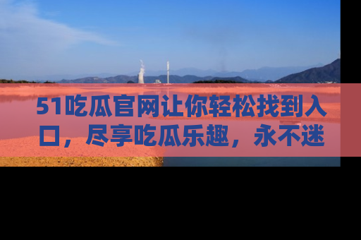 51吃瓜官网让你轻松找到入口，尽享吃瓜乐趣，永不迷路！