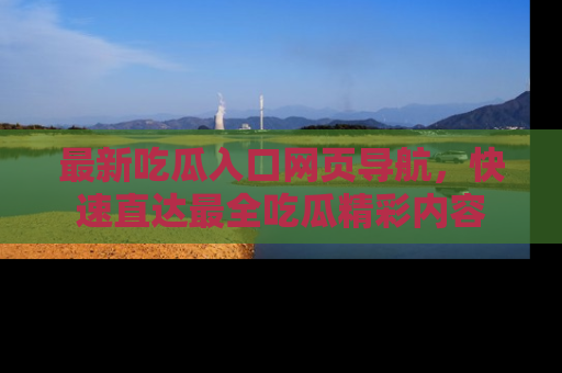 最新吃瓜入口网页导航,快速直达最全吃瓜精彩内容